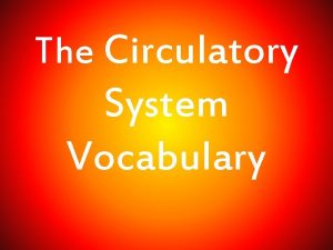 The Circulatory System Vocabulary Circulatory System The system