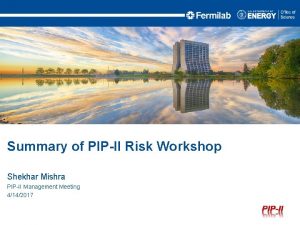 Summary of PIPII Risk Workshop Shekhar Mishra PIPII