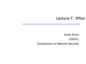 Lecture 7 IPSec Anish Arora CSE 651 Introduction