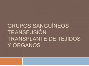 GRUPOS SANGUNEOS TRANSFUSIN TRANSPLANTE DE TEJIDOS Y RGANOS