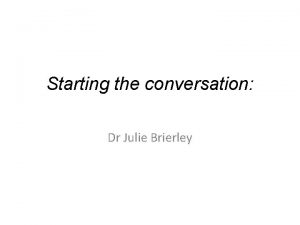 Starting the conversation Dr Julie Brierley Lets consider