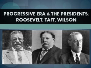 PROGRESSIVE ERA THE PRESIDENTS ROOSEVELT TAFT WILSON Theodore