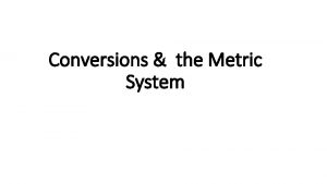 Conversions the Metric System Metric Conversion Need to