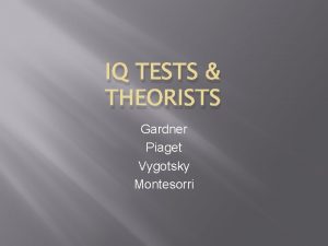 IQ TESTS THEORISTS Gardner Piaget Vygotsky Montesorri Intelligence