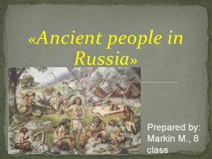 Ancient people in Russia Prepared by Markin M
