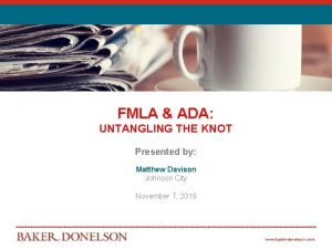 FMLA ADA UNTANGLING THE KNOT Presented by Matthew