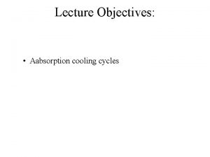 Lecture Objectives Aabsorption cooling cycles Absorption cooling cycle