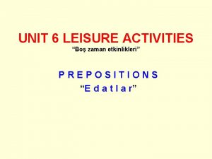 UNIT 6 LEISURE ACTIVITIES Bo zaman etkinlikleri PREPOSITIONS