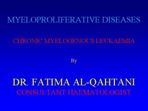 MYELOPROLIFERATIVE DISEASES CHRONIC MYELOGENOUS LEUKAEMIA By DR FATIMA