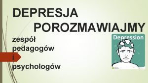 DEPRESJA POROZMAWIAJMY zesp pedagogw i psychologw DROGI RODZICU