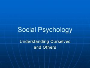 Social Psychology Understanding Ourselves and Others Social Psychology