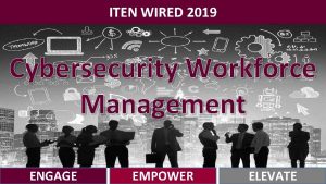 ITEN WIRED 2019 Cybersecurity Workforce Management ENGAGE EMPOWER