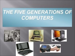THE FIVE GENERATIONS OF COMPUTERS First generation computers