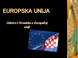 EUROPSKA UNIJA Uskoro i Hrvatska u Europskoj uniji