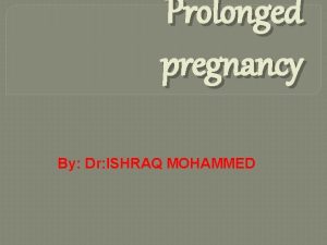 Prolonged pregnancy By Dr ISHRAQ MOHAMMED Prolonged pregnancy