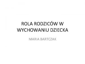 ROLA RODZICW W WYCHOWANIU DZIECKA MARIA BARTCZAK Motto