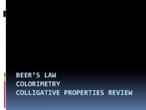 BEERS LAW COLORIMETRY COLLIGATIVE PROPERTIES REVIEW Objectives Today