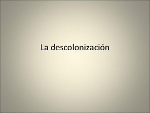 La descolonizacin Causas de la descolonizacin Primeras independencias