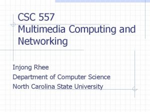 CSC 557 Multimedia Computing and Networking Injong Rhee