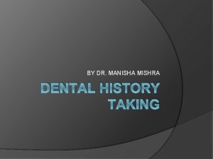 BY DR MANISHA MISHRA DENTAL HISTORY TAKING THE