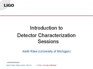 Introduction to Detector Characterization Sessions Keith Riles University