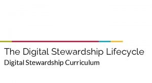 The Digital Stewardship Lifecycle Digital Stewardship Curriculum Digital