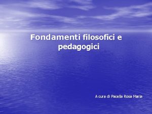 Fondamenti filosofici e pedagogici A cura di Pacella