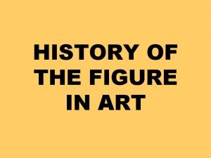 HISTORY OF THE FIGURE IN ART Throughout history