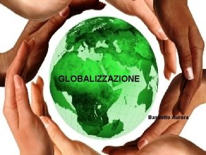 GLOBALIZZAZIONE Bassotto Aurora CHE COS LA GLOBALIZZAZIONE La