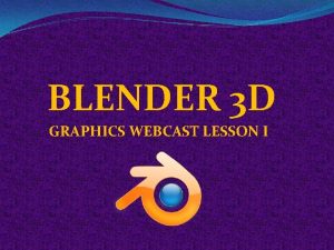BLENDER 3 D GRAPHICS WEBCAST LESSON I Where