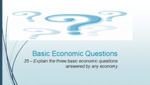 Basic Economic Questions 35 Explain the three basic