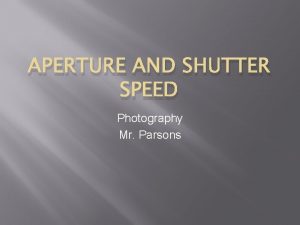 APERTURE AND SHUTTER SPEED Photography Mr Parsons Aperture