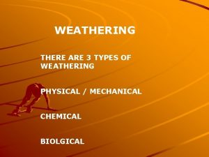 WEATHERING THERE ARE 3 TYPES OF WEATHERING PHYSICAL