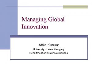Managing Global Innovation Attila Kurucz University of WestHungary