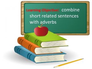 Learning Objective combine short related sentences with adverbs