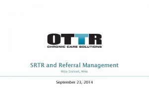 SRTR and Referral Management Mike Donnell MHA September