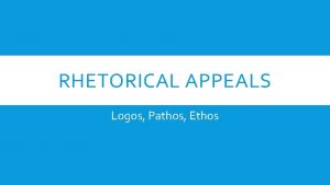 RHETORICAL APPEALS Logos Pathos Ethos LOGOS Appeal to