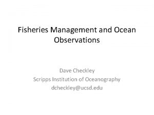 Fisheries Management and Ocean Observations Dave Checkley Scripps