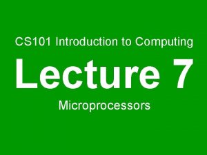 CS 101 Introduction to Computing Lecture 7 Microprocessors