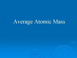 Average Atomic Mass Average Atomic Mass The atomic