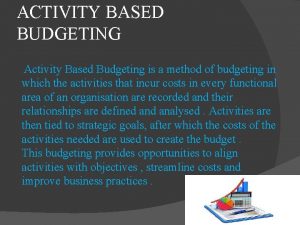 ACTIVITY BASED BUDGETING Activity Based Budgeting is a