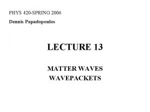 PHYS 420 SPRING 2006 Dennis Papadopoulos LECTURE 13