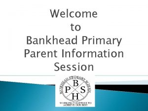 Welcome to Bankhead Primary Parent Information Session Management
