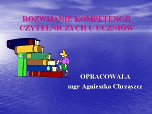 ROZWIJANIE KOMPETENCJI CZYTELNICZYCH U UCZNIW OPRACOWAA mgr Agnieszka