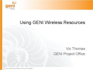 Using GENI Wireless Resources Vic Thomas GENI Project