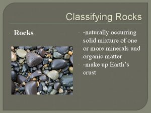 Classifying Rocks naturally occurring solid mixture of one