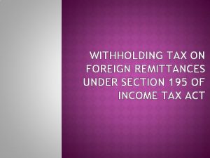 WITHHOLDING TAX ON FOREIGN REMITTANCES UNDER SECTION 195