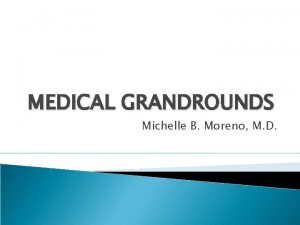 MEDICAL GRANDROUNDS Michelle B Moreno M D Objectives