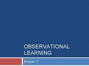 OBSERVATIONAL LEARNING Module 17 I Observational Learning Observational
