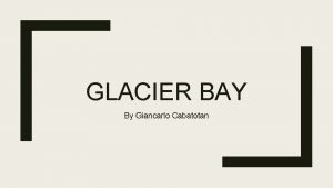 GLACIER BAY By Giancarlo Cabatotan Where is Glacier GLACIER BAY By Giancarlo Cabatotan Where is Glacier